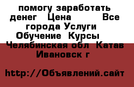 помогу заработать денег › Цена ­ 600 - Все города Услуги » Обучение. Курсы   . Челябинская обл.,Катав-Ивановск г.